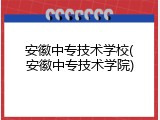 安徽中专技术学校(安徽中专技术学院)