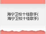 海宁卫校十佳歌手(海宁卫校十佳歌手)