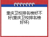 重庆卫校排名榜好不好(重庆卫校排名榜好坏)