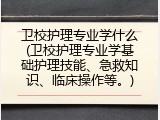 卫校护理专业学什么(卫校护理专业学基础护理技能、急救知识、临床操作等。)