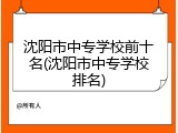 沈阳市中专学校前十名(沈阳市中专学校排名)