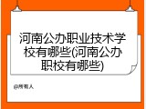 河南公办职业技术学校有哪些(河南公办职校有哪些)