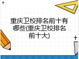 重庆卫校排名前十有哪些(重庆卫校排名前十大)