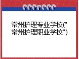 常州护理专业学校("常州护理职业学校")