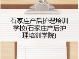 石家庄产后护理培训学校(石家庄产后护理培训学院)