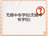 无锡中专学校(无锡中专学校)