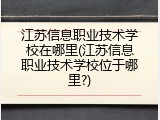 江苏信息职业技术学校在哪里(江苏信息职业技术学校位于哪里?)