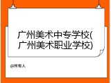 广州美术中专学校(广州美术职业学校)