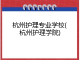 杭州护理专业学校(杭州护理学院)