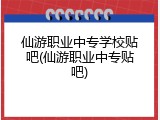 仙游职业中专学校贴吧(仙游职业中专贴吧)