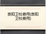 贵阳卫校费用(贵阳卫校费用)