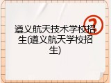 遵义航天技术学校招生(遵义航天学校招生)