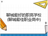聊城最好的职高学校(聊城最佳职业高中)