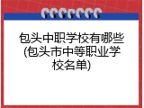 包头中职学校有哪些(包头市中等职业学校名单)