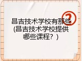 昌吉技术学校有那些(昌吉技术学校提供哪些课程？)