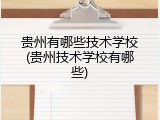 贵州有哪些技术学校(贵州技术学校有哪些)