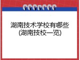 湖南技术学校有哪些(湖南技校一览)