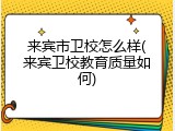 来宾市卫校怎么样(来宾卫校教育质量如何)