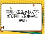 郑州市卫生学校好不好(郑州市卫生学校评价)