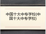 中国十大中专学校(中国十大中专学校)