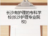 长沙有护理的专科学校(长沙护理专业院校)