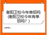 衡阳卫校今年单招吗(衡阳卫校今年有单招吗？)