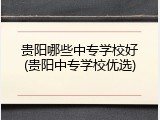 贵阳哪些中专学校好(贵阳中专学校优选)