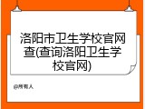 洛阳市卫生学校官网查(查询洛阳卫生学校官网)