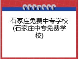 石家庄免费中专学校(石家庄中专免费学校)