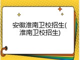 安徽淮南卫校招生(淮南卫校招生)