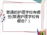 普通的护理学校有哪些(普通护理学校有哪些？)
