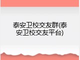 泰安卫校交友群(泰安卫校交友平台)