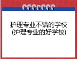 护理专业不错的学校(护理专业的好学校)