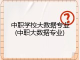 中职学校大数据专业(中职大数据专业)
