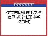 遂宁市职业技术学校官网(遂宁市职业学校官网)
