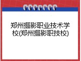郑州摄影职业技术学校(郑州摄影职技校)