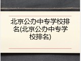 北京公办中专学校排名(北京公办中专学校排名)