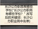 长沙公办职高有哪些学校("长沙公办职高有哪些学校？" 改写后的关键词：长沙公办职业高中名单)