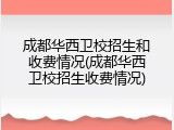 成都华西卫校招生和收费情况(成都华西卫校招生收费情况)