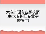 大专护理专业学校招生(大专护理专业学校招生)