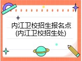 内江卫校招生报名点(内江卫校招生处)