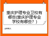 重庆护理专业卫校有哪些(重庆护理专业学校有哪些？)