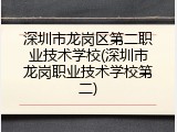 深圳市龙岗区第二职业技术学校(深圳市龙岗职业技术学校第二)