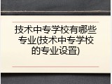 技术中专学校有哪些专业(技术中专学校的专业设置)