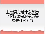 卫校读完是什么学历("卫校读完的学历层次是什么？")