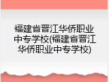 福建省晋江华侨职业中专学校(福建省晋江华侨职业中专学校)