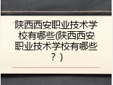 陕西西安职业技术学校有哪些(陕西西安职业技术学校有哪些？)