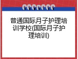 普通国际月子护理培训学校(国际月子护理培训)