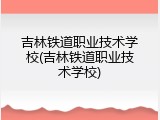 吉林铁道职业技术学校(吉林铁道职业技术学校)