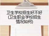 卫生学校招生好不好(卫生职业学校招生情况如何)